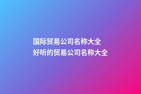 国际贸易公司名称大全 好听的贸易公司名称大全-第1张-公司起名-玄机派